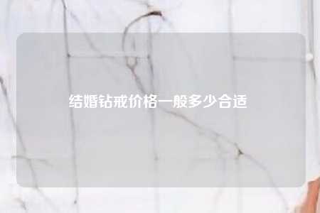 结婚钻戒价格一般多少合适 