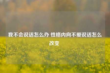 我不会说话怎么办 性格内向不爱说话怎么改变 