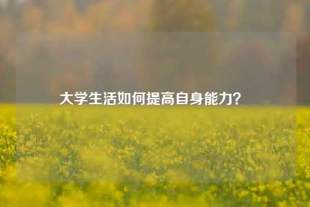 大学生活如何提高自身能力？ 