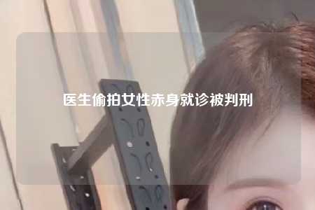 医生偷拍女性赤身就诊被判刑