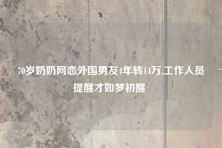 70岁奶奶网恋外国男友4年转14万,工作人员提醒才如梦初醒 