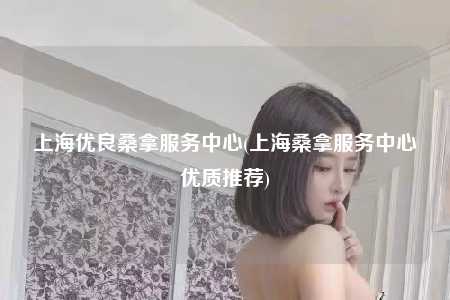 上海优良桑拿服务中心(上海桑拿服务中心优质推荐)