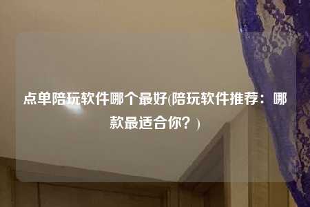 点单陪玩软件哪个最好(陪玩软件推荐：哪款最适合你？)