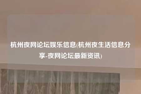 杭州夜网论坛娱乐信息(杭州夜生活信息分享-夜网论坛最新资讯)