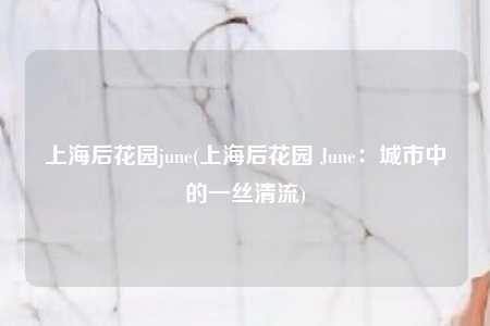 上海后花园june(上海后花园 June：城市中的一丝清流)