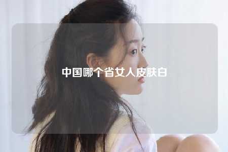 中国哪个省女人皮肤白