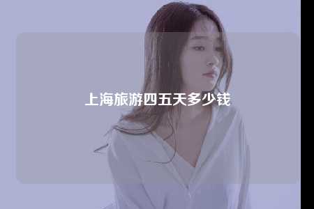 上海旅游四五天多少钱