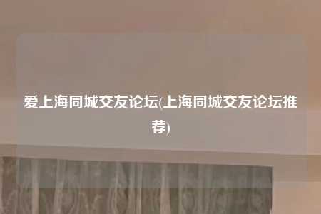 爱上海同城交友论坛(上海同城交友论坛推荐)