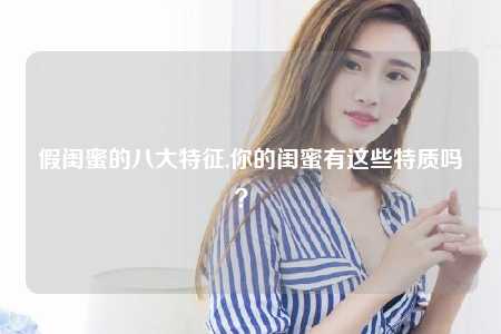 假闺蜜的八大特征,你的闺蜜有这些特质吗？ 