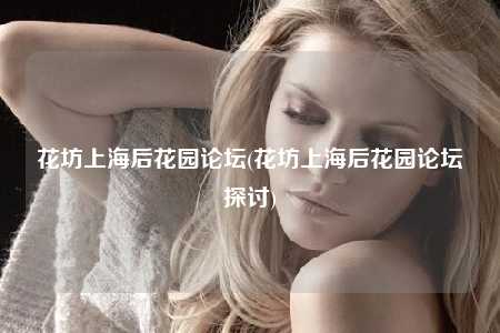 花坊上海后花园论坛(花坊上海后花园论坛探讨)