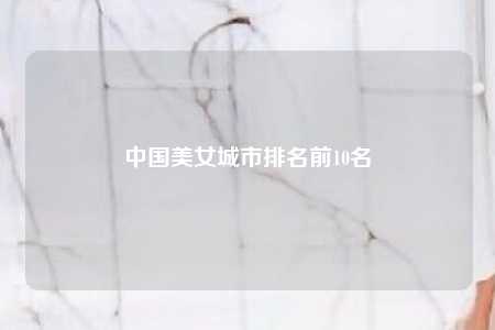 中国美女城市排名前10名