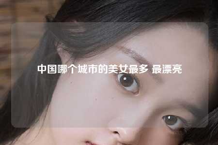 中国哪个城市的美女最多 最漂亮