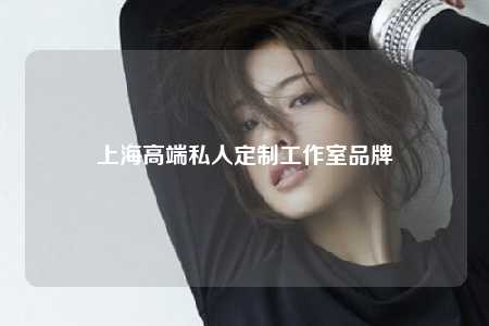 上海高端私人定制工作室品牌