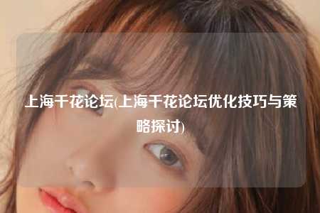 上海千花论坛(上海千花论坛优化技巧与策略探讨)