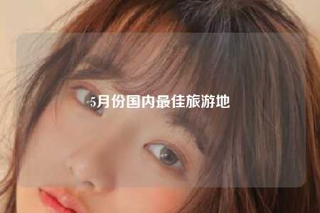 5月份国内最佳旅游地