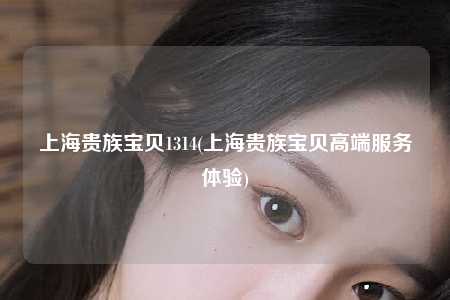 上海贵族宝贝1314(上海贵族宝贝高端服务体验)