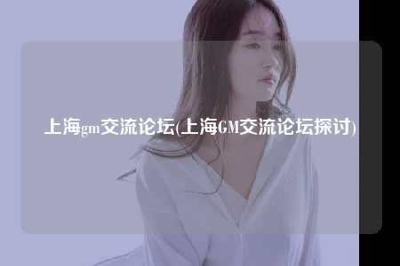 上海gm交流论坛(上海GM交流论坛探讨)