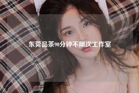 东莞品茶90分钟不限次工作室