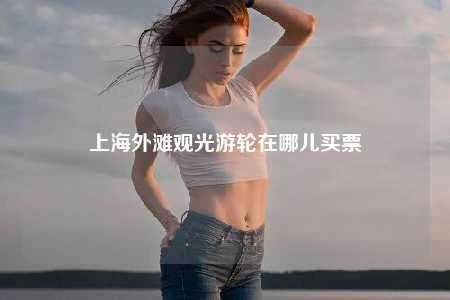 上海外滩观光游轮在哪儿买票
