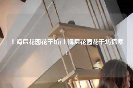 上海后花园花千坊(上海后花园花千坊探索)