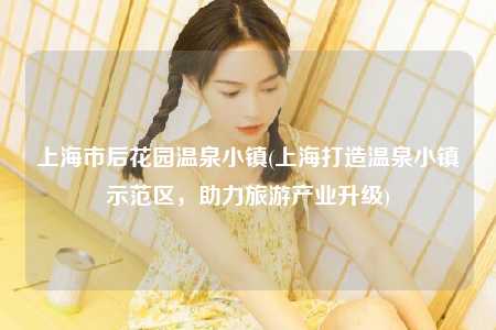 上海市后花园温泉小镇(上海打造温泉小镇示范区，助力旅游产业升级)