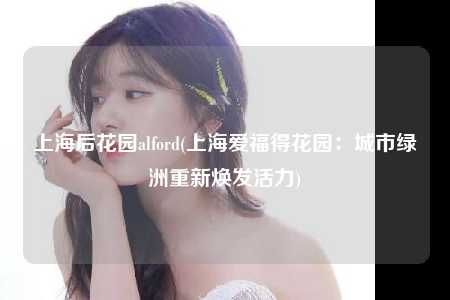 上海后花园alford(上海爱福得花园：城市绿洲重新焕发活力)