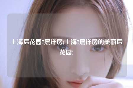 上海后花园7层洋房(上海7层洋房的美丽后花园)