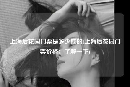 上海后花园门票是多少钱的(上海后花园门票价格：了解一下)