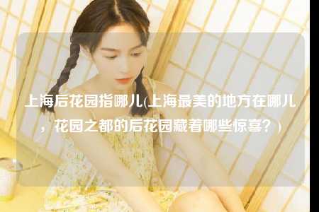 上海后花园指哪儿(上海最美的地方在哪儿，花园之都的后花园藏着哪些惊喜？)