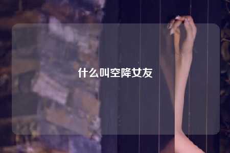 什么叫空降女友