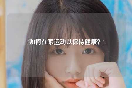 (如何在家运动以保持健康？)