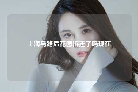 上海马路后花园拆迁了吗现在