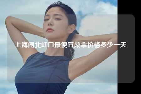 上海闸北虹口最便宜桑拿价格多少一天