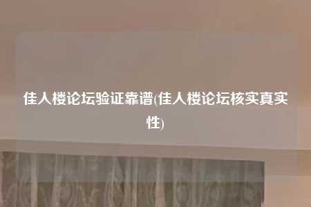 佳人楼论坛验证靠谱(佳人楼论坛核实真实性)