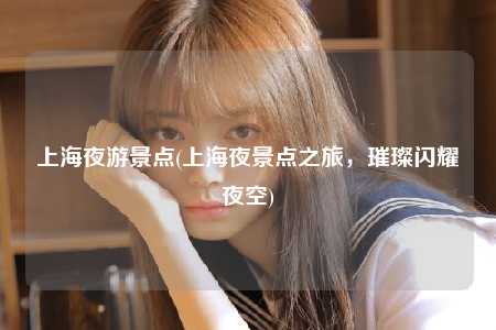上海夜游景点(上海夜景点之旅，璀璨闪耀夜空)
