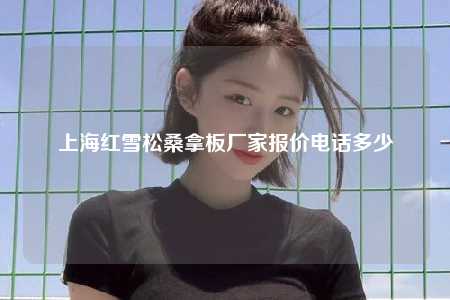 上海红雪松桑拿板厂家报价电话多少