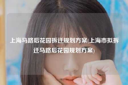 上海马路后花园拆迁规划方案(上海市拟拆迁马路后花园规划方案)