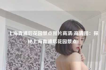 上海青浦后花园景点图片高清(高清图:探秘上海青浦后花园景点)