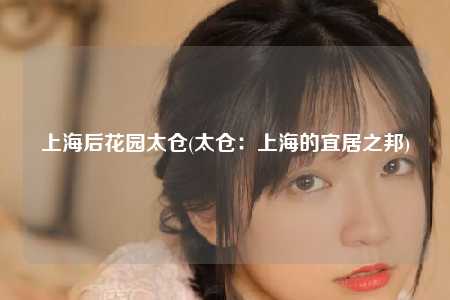 上海后花园太仓(太仓：上海的宜居之邦)