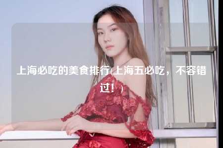 上海必吃的美食排行(上海五必吃，不容错过！)