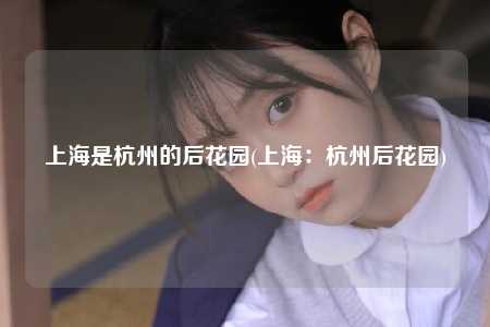 上海是杭州的后花园(上海：杭州后花园)