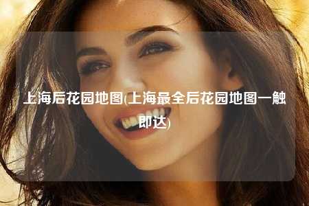 上海后花园地图(上海最全后花园地图一触即达)