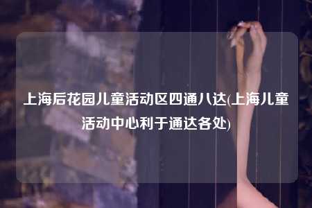 上海后花园儿童活动区四通八达(上海儿童活动中心利于通达各处)