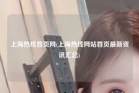 上海热线首页网(上海热线网站首页最新资讯汇总)