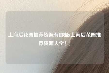 上海后花园推荐资源有哪些(上海后花园推荐资源大全!)