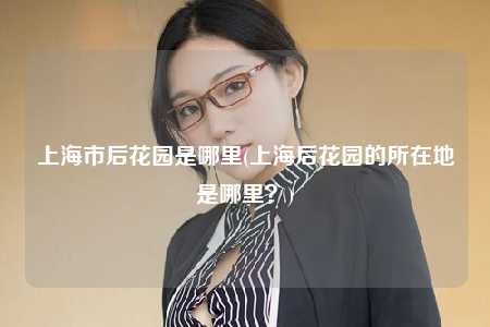 上海市后花园是哪里(上海后花园的所在地是哪里？)