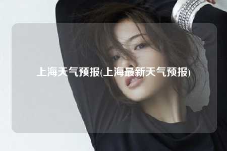 上海天气预报(上海最新天气预报)
